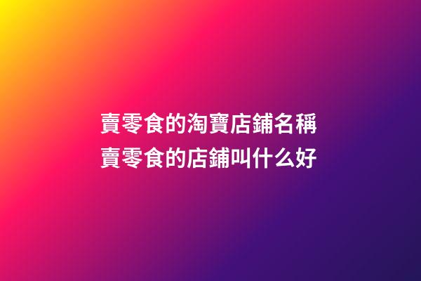 賣零食的淘寶店鋪名稱 賣零食的店鋪叫什么好-第1張-店鋪起名-玄機(jī)派